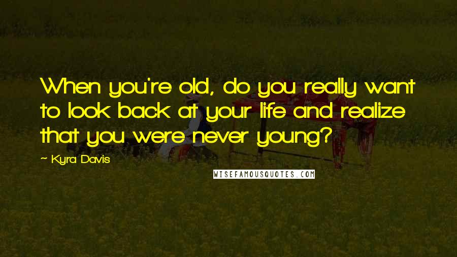 Kyra Davis Quotes: When you're old, do you really want to look back at your life and realize that you were never young?
