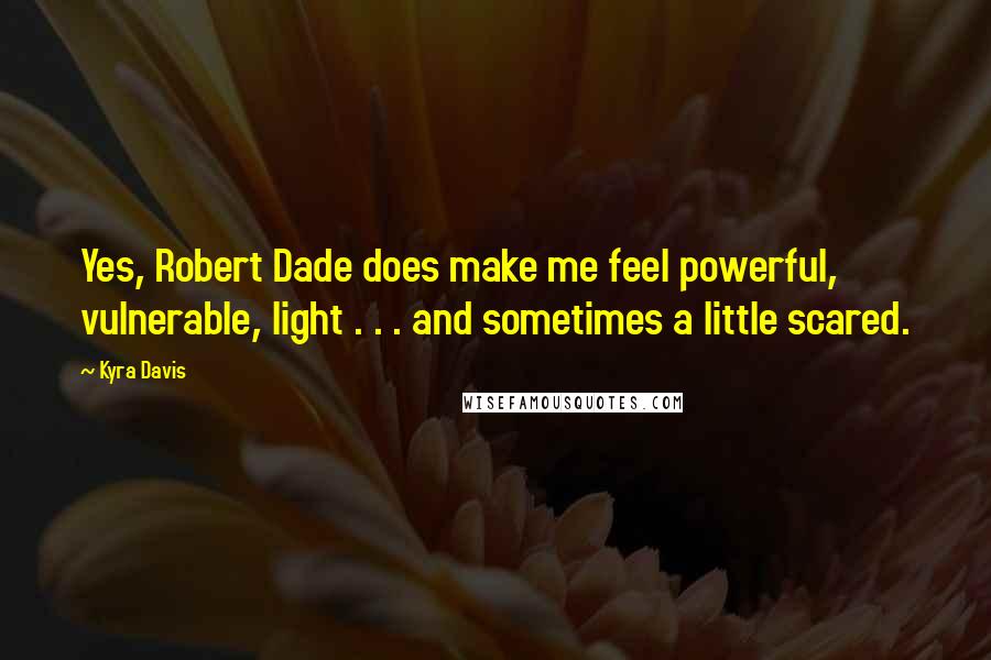 Kyra Davis Quotes: Yes, Robert Dade does make me feel powerful, vulnerable, light . . . and sometimes a little scared.