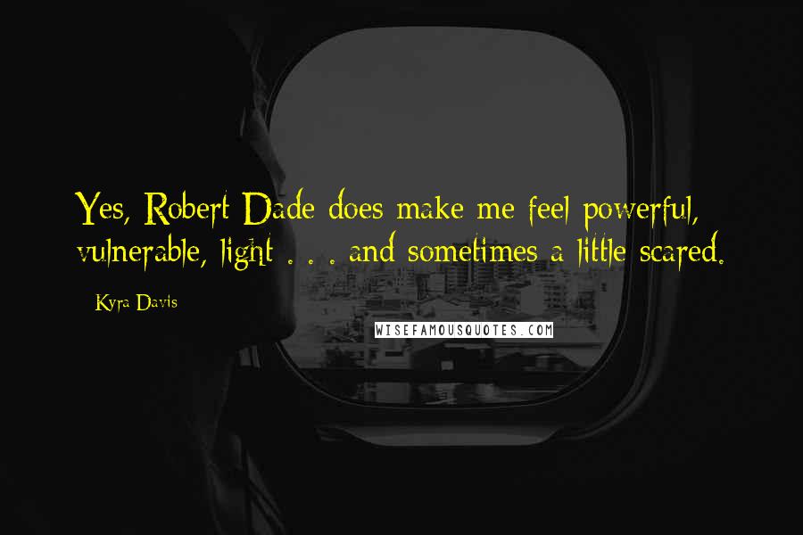Kyra Davis Quotes: Yes, Robert Dade does make me feel powerful, vulnerable, light . . . and sometimes a little scared.