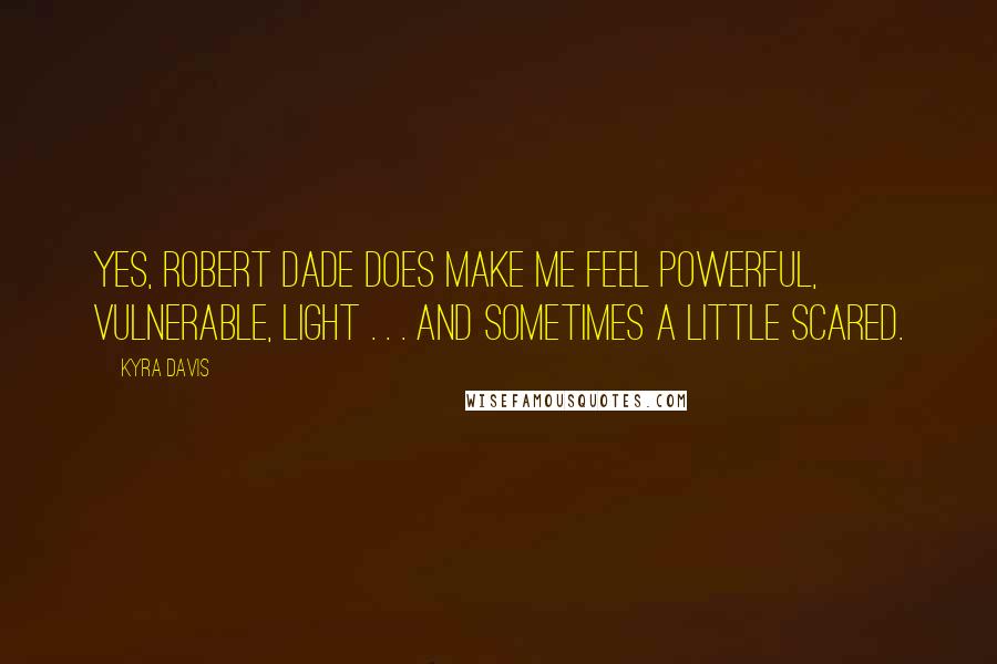 Kyra Davis Quotes: Yes, Robert Dade does make me feel powerful, vulnerable, light . . . and sometimes a little scared.