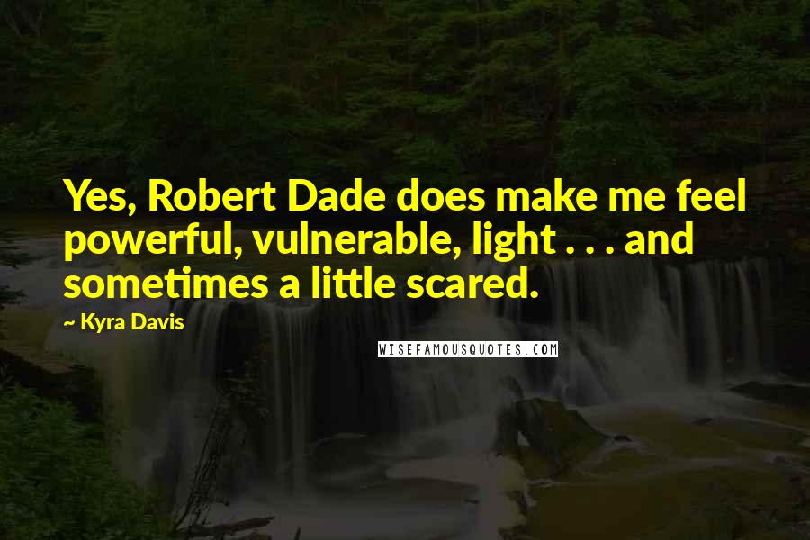 Kyra Davis Quotes: Yes, Robert Dade does make me feel powerful, vulnerable, light . . . and sometimes a little scared.