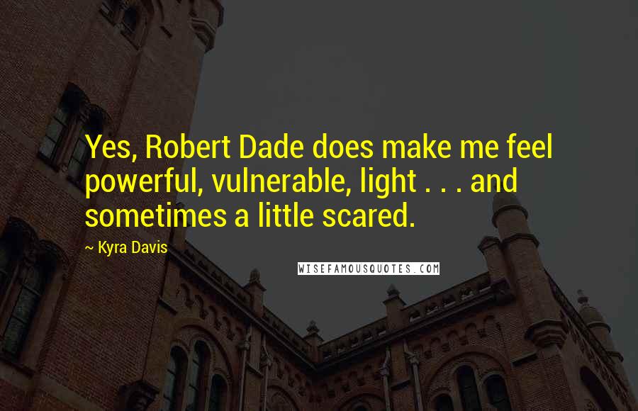 Kyra Davis Quotes: Yes, Robert Dade does make me feel powerful, vulnerable, light . . . and sometimes a little scared.