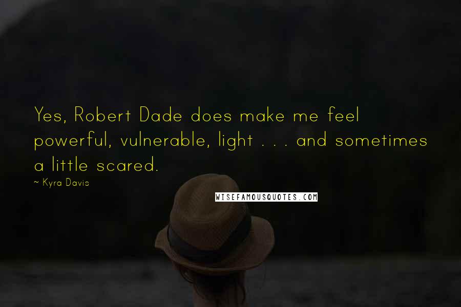 Kyra Davis Quotes: Yes, Robert Dade does make me feel powerful, vulnerable, light . . . and sometimes a little scared.