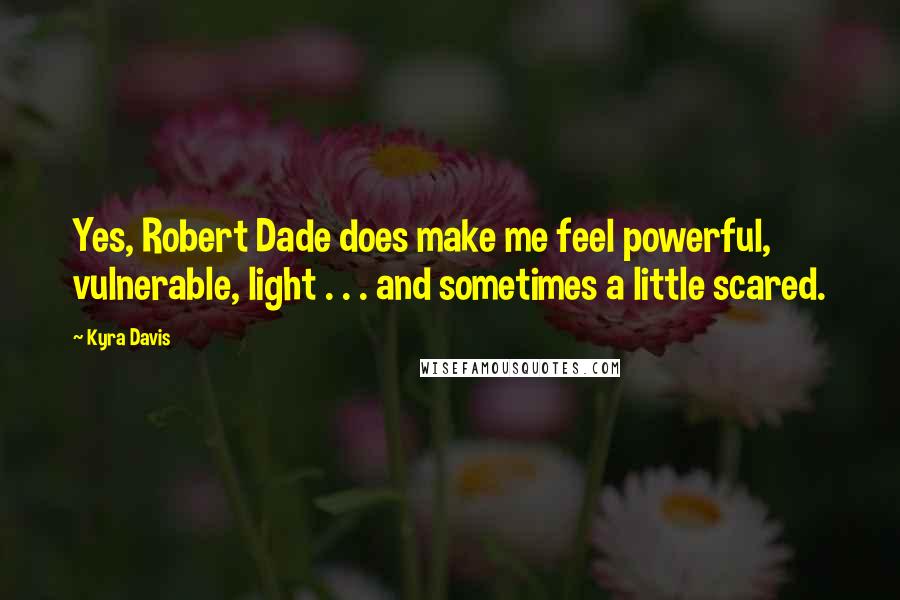 Kyra Davis Quotes: Yes, Robert Dade does make me feel powerful, vulnerable, light . . . and sometimes a little scared.