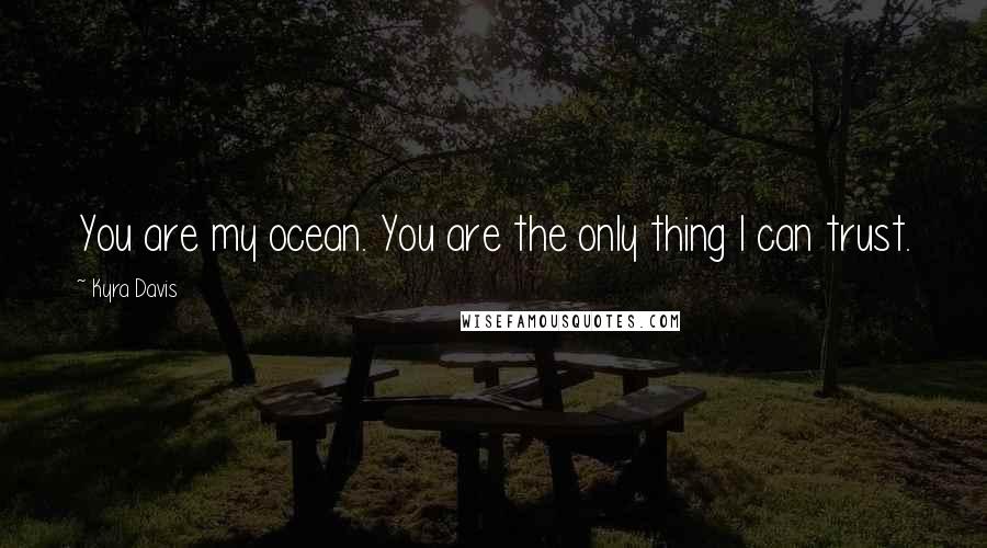 Kyra Davis Quotes: You are my ocean. You are the only thing I can trust.