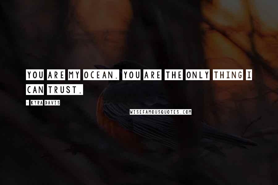 Kyra Davis Quotes: You are my ocean. You are the only thing I can trust.