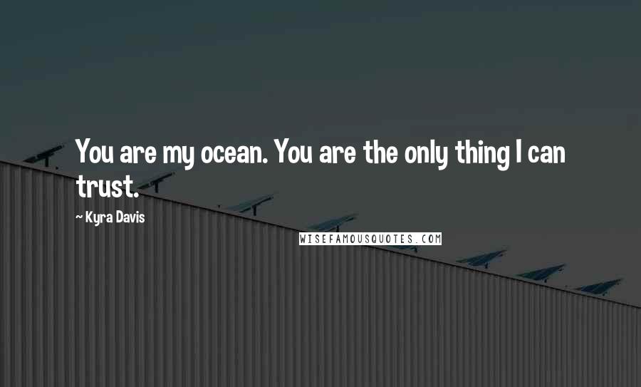 Kyra Davis Quotes: You are my ocean. You are the only thing I can trust.