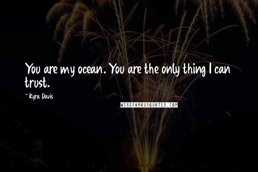 Kyra Davis Quotes: You are my ocean. You are the only thing I can trust.