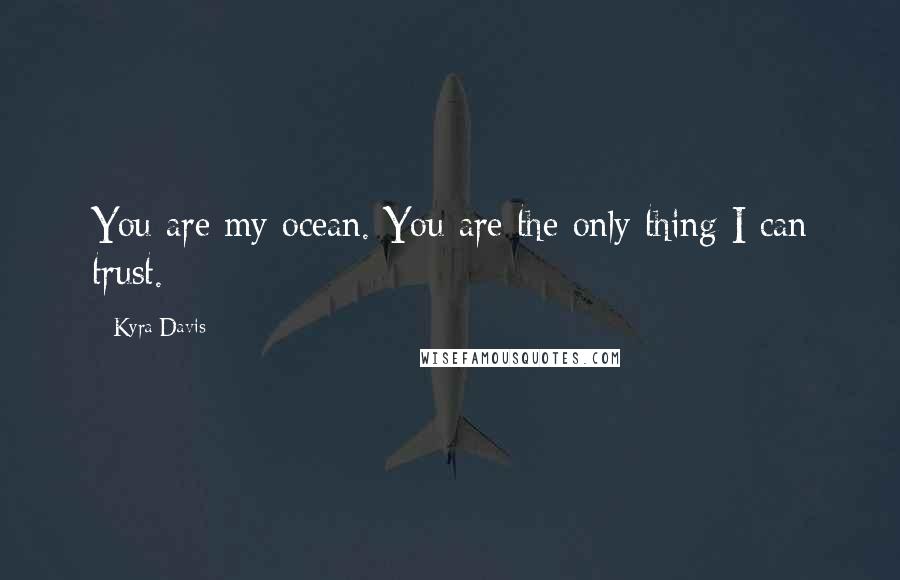 Kyra Davis Quotes: You are my ocean. You are the only thing I can trust.