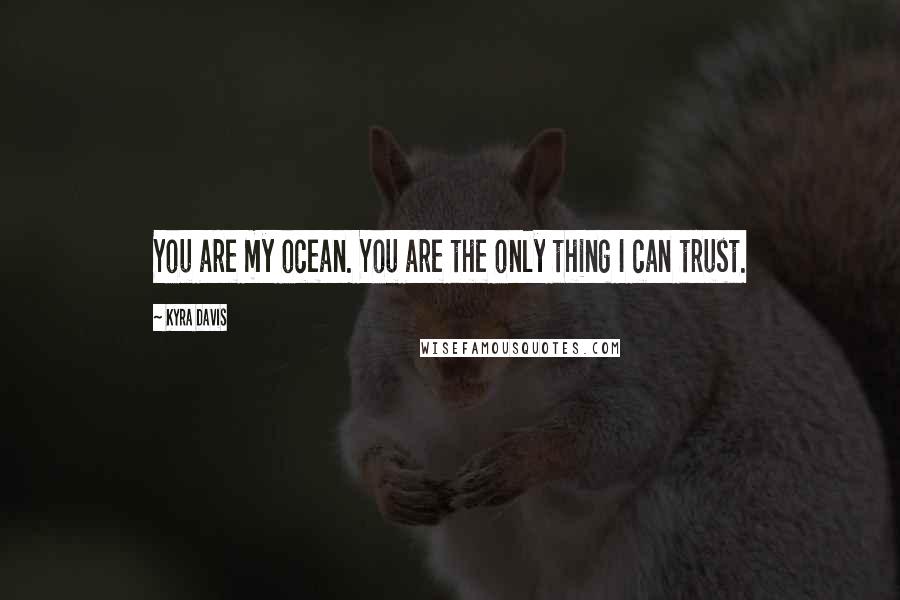 Kyra Davis Quotes: You are my ocean. You are the only thing I can trust.