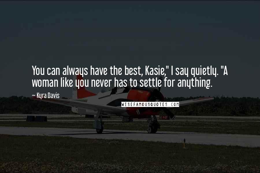 Kyra Davis Quotes: You can always have the best, Kasie," I say quietly. "A woman like you never has to settle for anything.