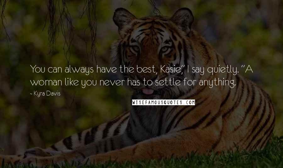 Kyra Davis Quotes: You can always have the best, Kasie," I say quietly. "A woman like you never has to settle for anything.