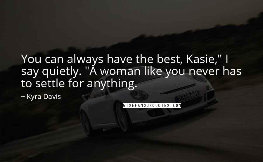 Kyra Davis Quotes: You can always have the best, Kasie," I say quietly. "A woman like you never has to settle for anything.