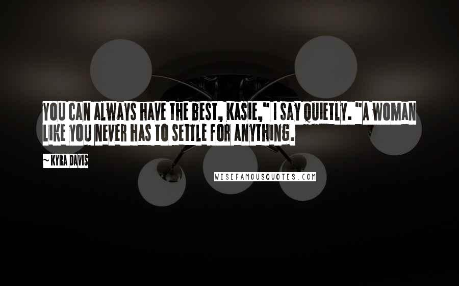 Kyra Davis Quotes: You can always have the best, Kasie," I say quietly. "A woman like you never has to settle for anything.