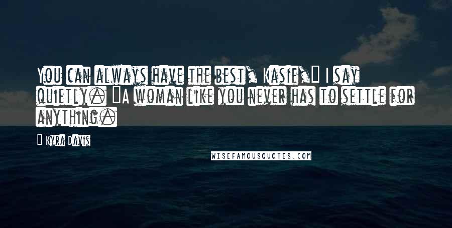 Kyra Davis Quotes: You can always have the best, Kasie," I say quietly. "A woman like you never has to settle for anything.