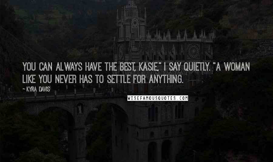 Kyra Davis Quotes: You can always have the best, Kasie," I say quietly. "A woman like you never has to settle for anything.