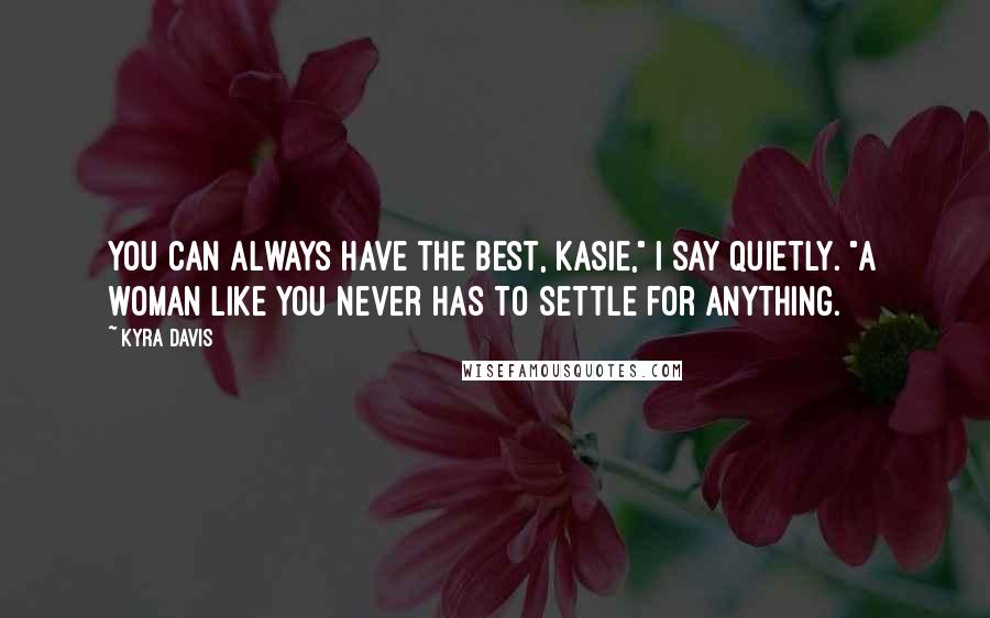 Kyra Davis Quotes: You can always have the best, Kasie," I say quietly. "A woman like you never has to settle for anything.