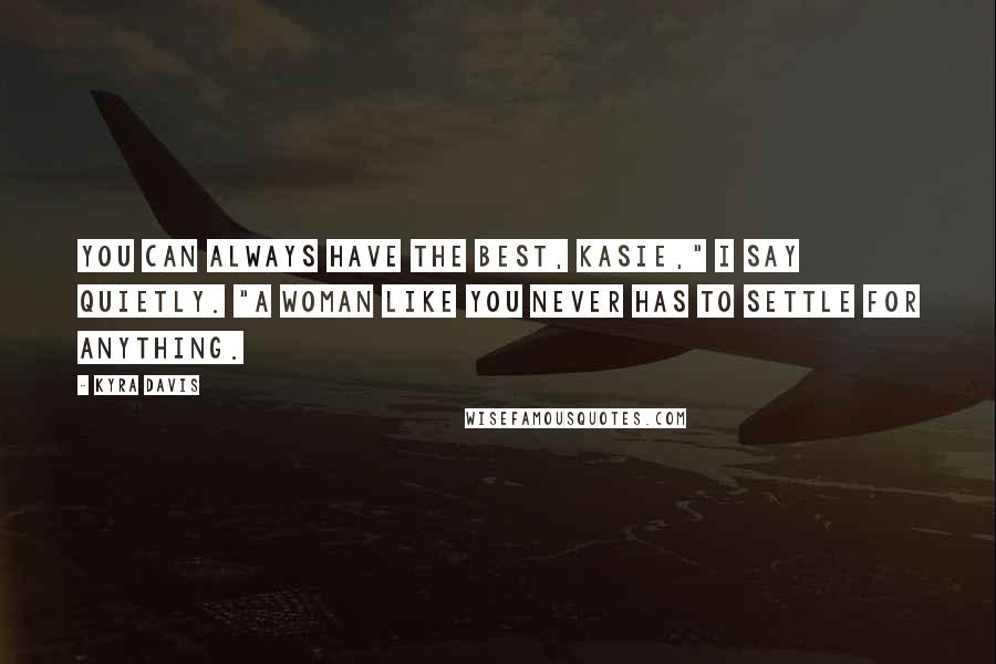 Kyra Davis Quotes: You can always have the best, Kasie," I say quietly. "A woman like you never has to settle for anything.