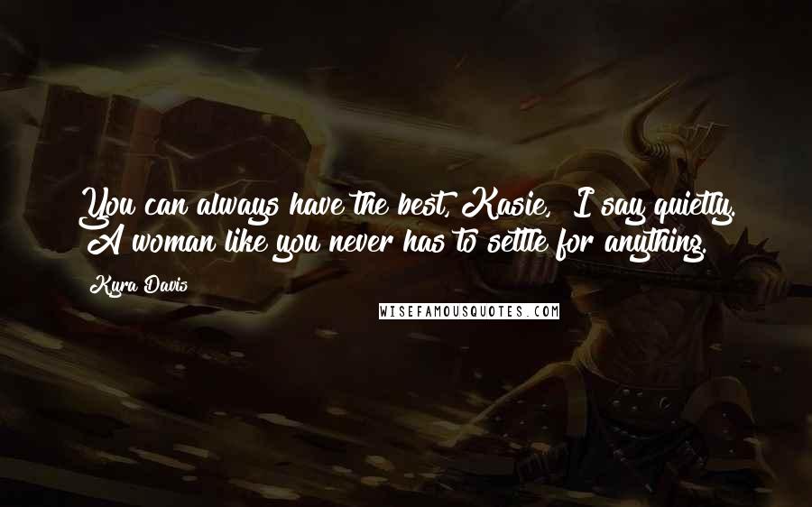 Kyra Davis Quotes: You can always have the best, Kasie," I say quietly. "A woman like you never has to settle for anything.