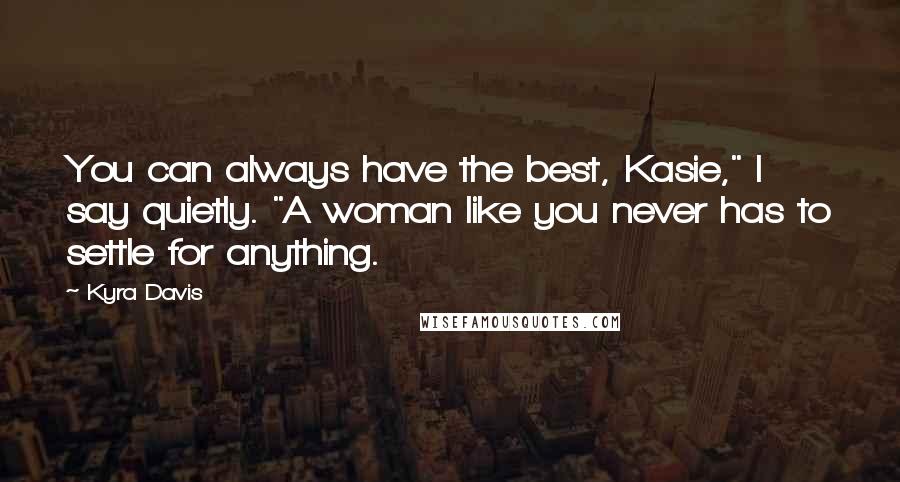 Kyra Davis Quotes: You can always have the best, Kasie," I say quietly. "A woman like you never has to settle for anything.