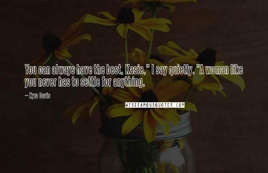 Kyra Davis Quotes: You can always have the best, Kasie," I say quietly. "A woman like you never has to settle for anything.