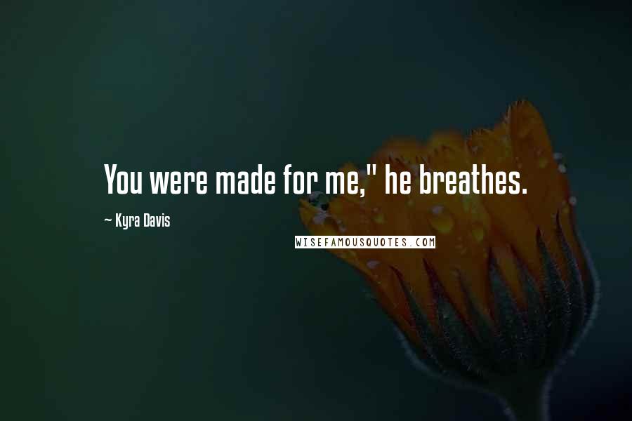 Kyra Davis Quotes: You were made for me," he breathes.