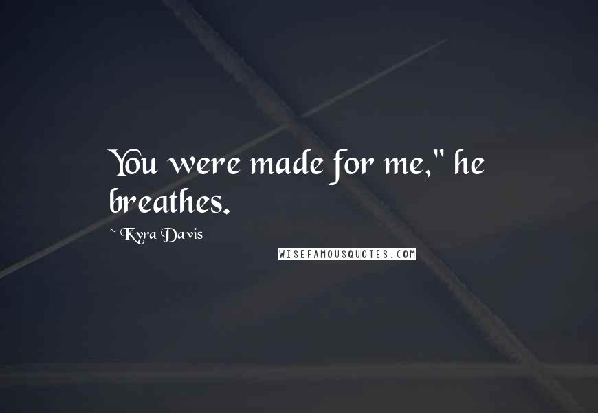 Kyra Davis Quotes: You were made for me," he breathes.