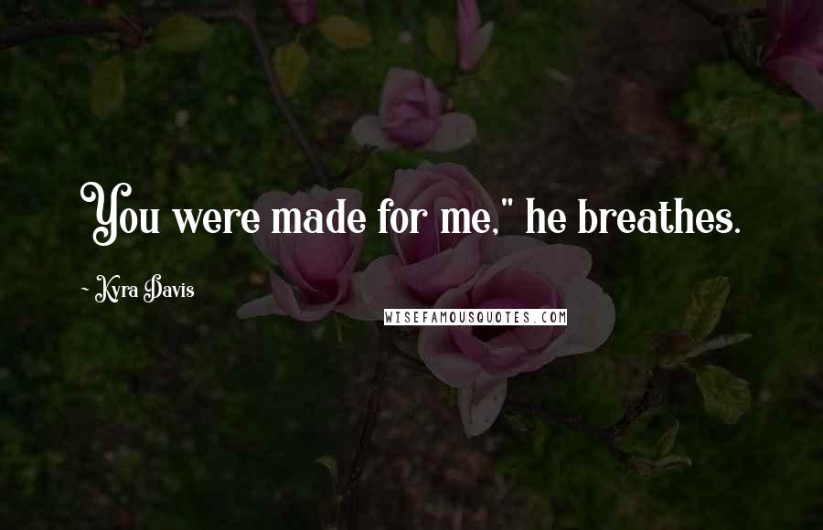 Kyra Davis Quotes: You were made for me," he breathes.