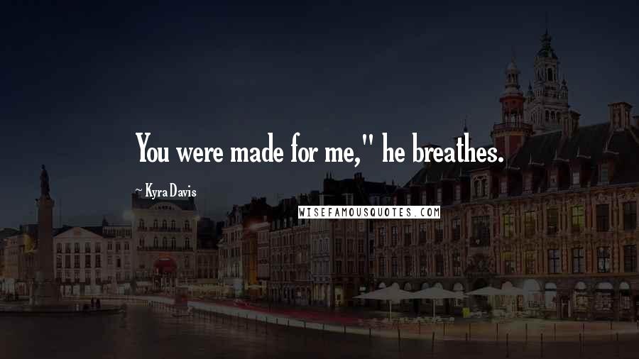 Kyra Davis Quotes: You were made for me," he breathes.