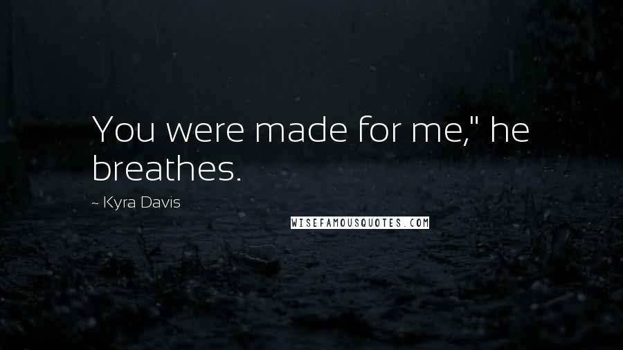 Kyra Davis Quotes: You were made for me," he breathes.