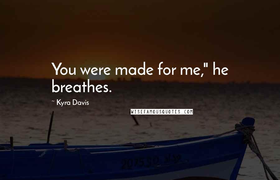 Kyra Davis Quotes: You were made for me," he breathes.