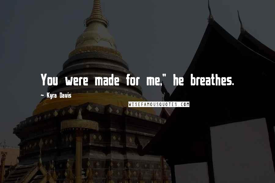 Kyra Davis Quotes: You were made for me," he breathes.