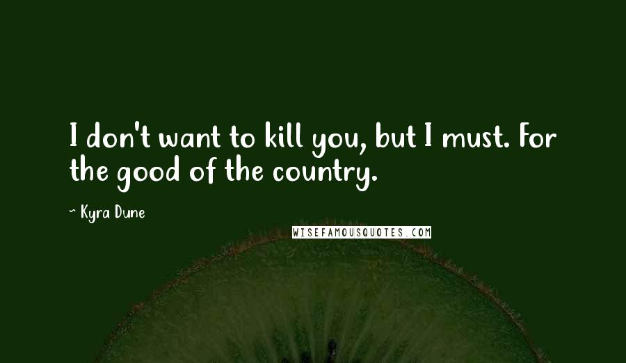 Kyra Dune Quotes: I don't want to kill you, but I must. For the good of the country.