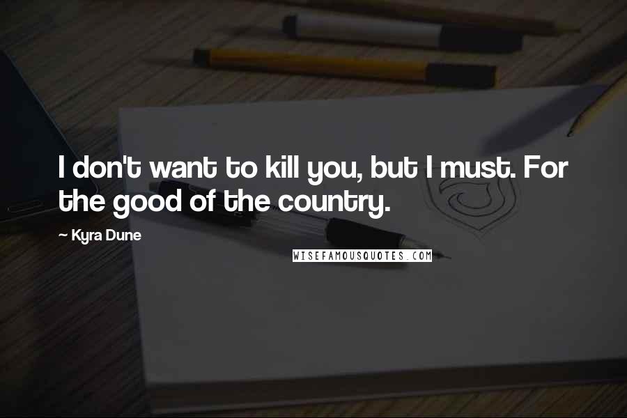 Kyra Dune Quotes: I don't want to kill you, but I must. For the good of the country.
