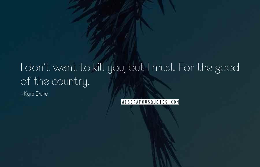 Kyra Dune Quotes: I don't want to kill you, but I must. For the good of the country.