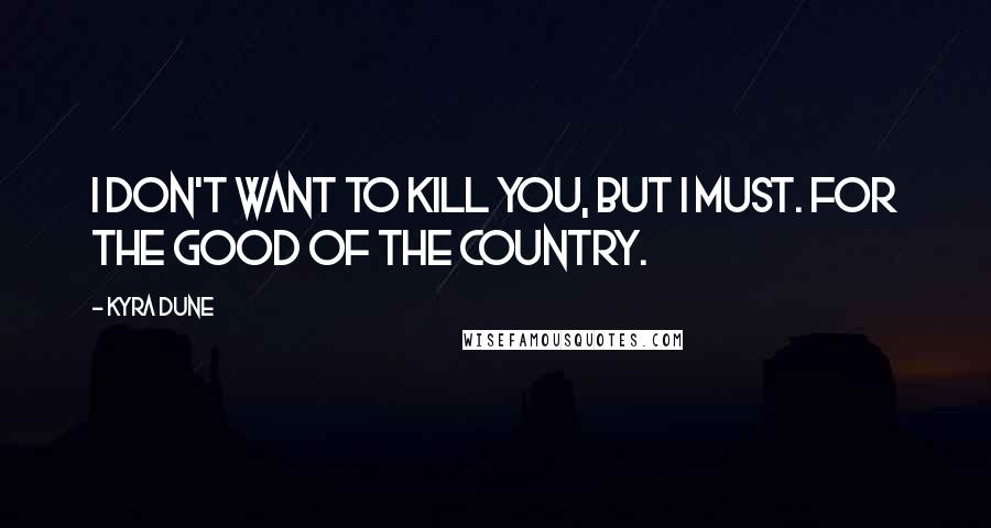 Kyra Dune Quotes: I don't want to kill you, but I must. For the good of the country.