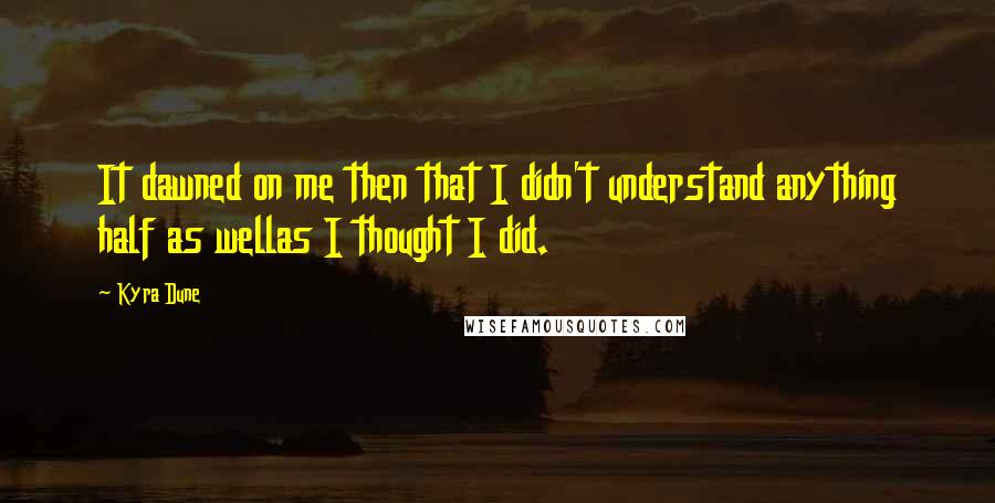 Kyra Dune Quotes: It dawned on me then that I didn't understand anything half as wellas I thought I did.