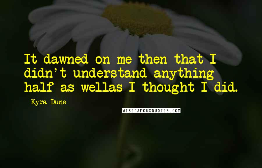 Kyra Dune Quotes: It dawned on me then that I didn't understand anything half as wellas I thought I did.