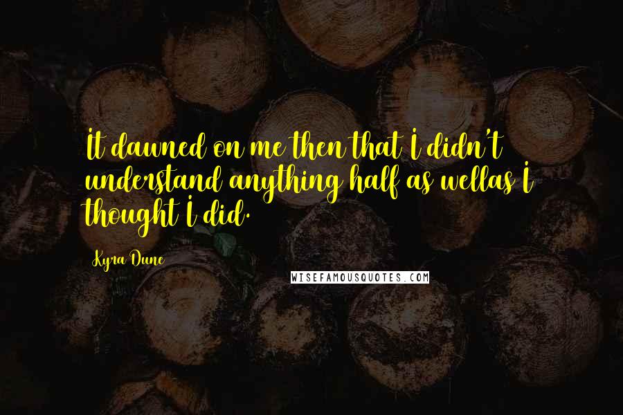 Kyra Dune Quotes: It dawned on me then that I didn't understand anything half as wellas I thought I did.