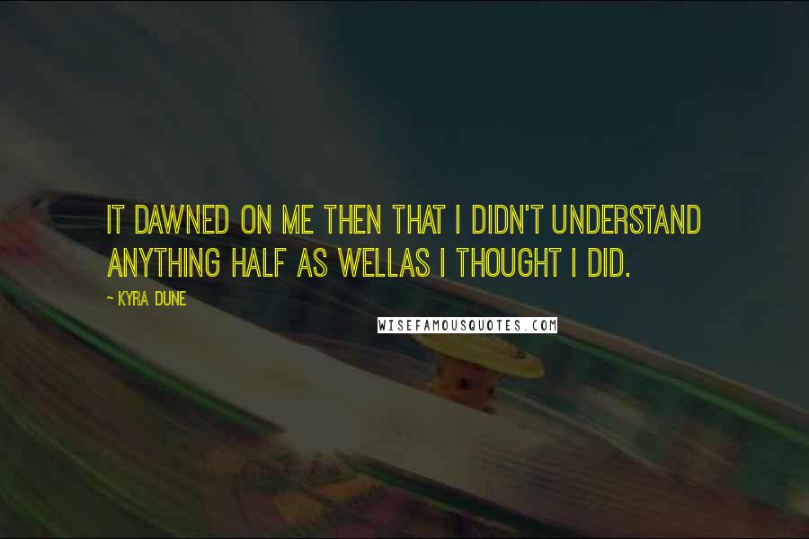 Kyra Dune Quotes: It dawned on me then that I didn't understand anything half as wellas I thought I did.