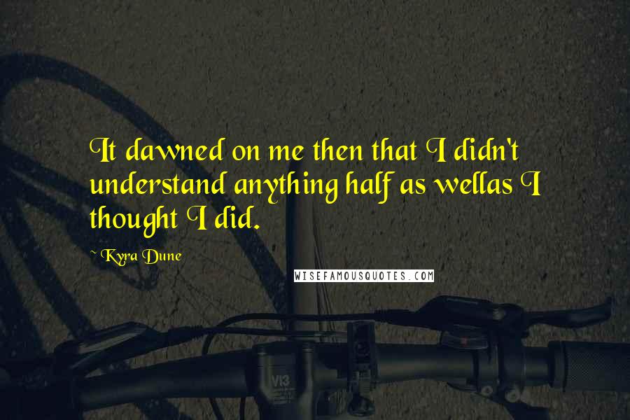 Kyra Dune Quotes: It dawned on me then that I didn't understand anything half as wellas I thought I did.