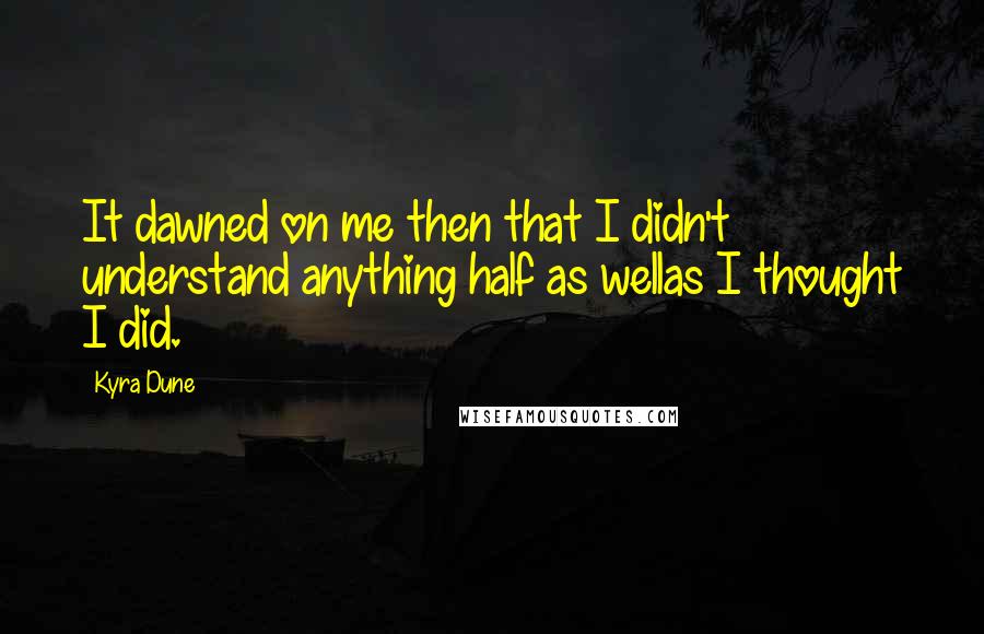 Kyra Dune Quotes: It dawned on me then that I didn't understand anything half as wellas I thought I did.