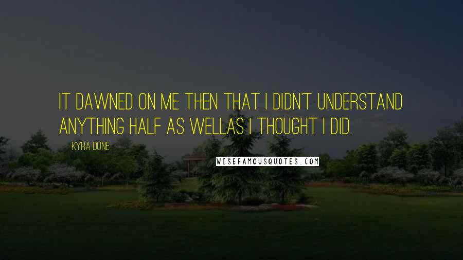 Kyra Dune Quotes: It dawned on me then that I didn't understand anything half as wellas I thought I did.