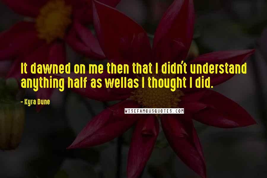 Kyra Dune Quotes: It dawned on me then that I didn't understand anything half as wellas I thought I did.