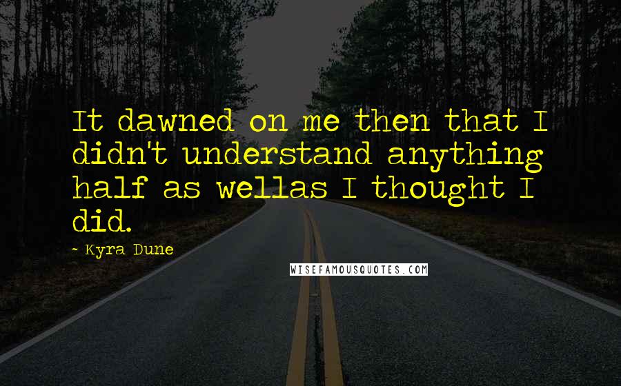 Kyra Dune Quotes: It dawned on me then that I didn't understand anything half as wellas I thought I did.