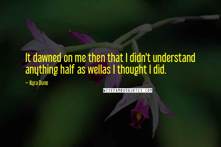 Kyra Dune Quotes: It dawned on me then that I didn't understand anything half as wellas I thought I did.