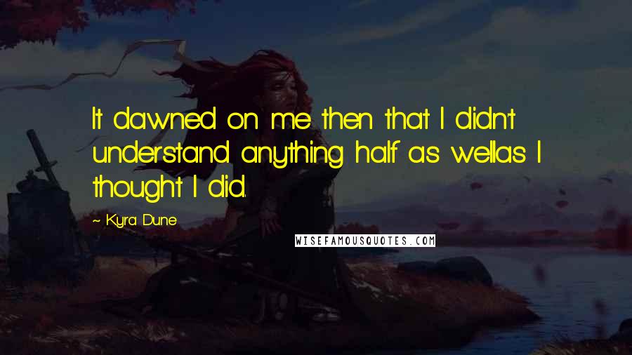 Kyra Dune Quotes: It dawned on me then that I didn't understand anything half as wellas I thought I did.