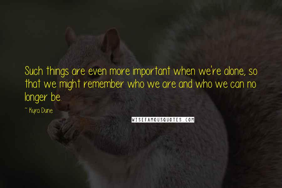 Kyra Dune Quotes: Such things are even more important when we're alone, so that we might remember who we are and who we can no longer be.