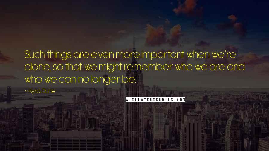 Kyra Dune Quotes: Such things are even more important when we're alone, so that we might remember who we are and who we can no longer be.