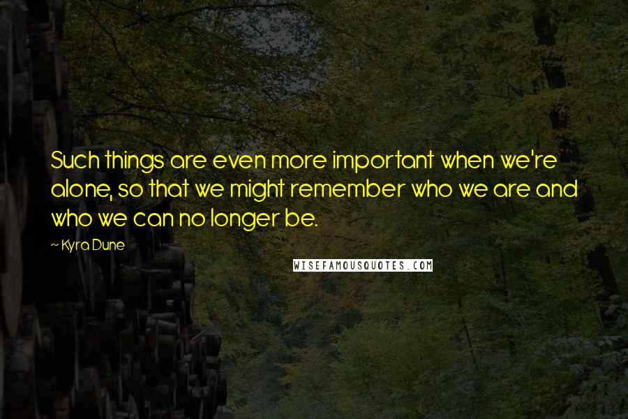 Kyra Dune Quotes: Such things are even more important when we're alone, so that we might remember who we are and who we can no longer be.